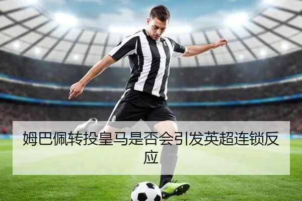姆巴佩转投皇马是否会引发英超连锁反应（Jiuzhou）